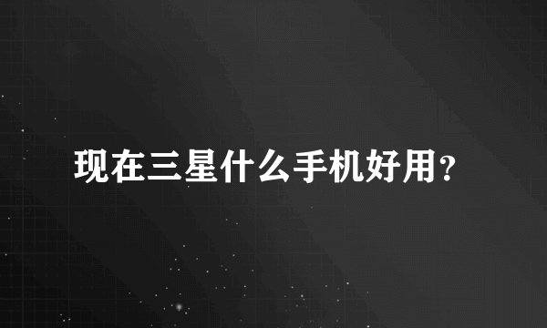 现在三星什么手机好用？