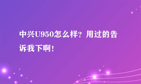 中兴U950怎么样?用过的告诉我下啊!