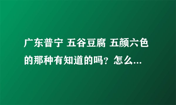广东普宁 五谷豆腐 五颜六色的那种有知道的吗？怎么做？或者加盟代理？