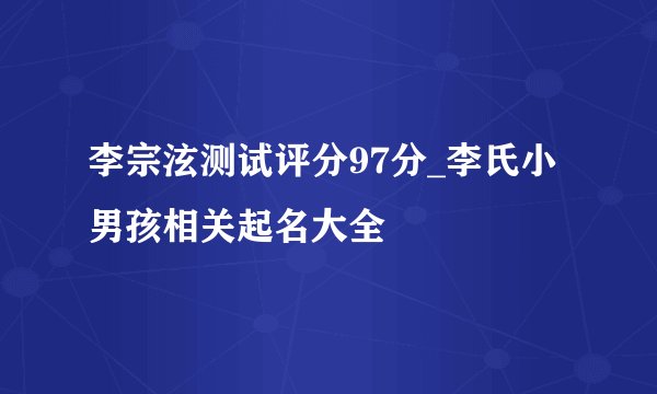 李宗泫测试评分97分_李氏小男孩相关起名大全