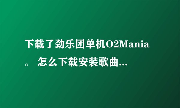 下载了劲乐团单机O2Mania。 怎么下载安装歌曲到游戏里头。 直接下载-复制到音乐目录不行啊。 解说清楚加分