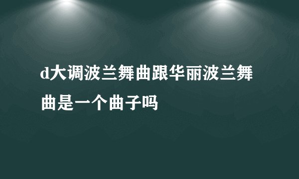d大调波兰舞曲跟华丽波兰舞曲是一个曲子吗