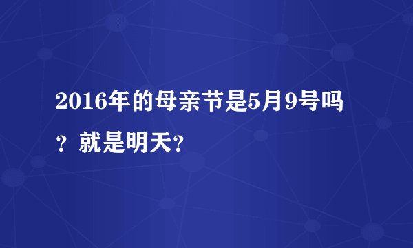 2016年的母亲节是5月9号吗?就是明天?