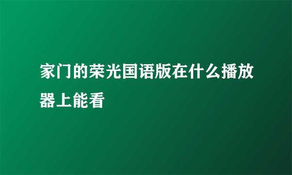 家门的荣光国语版在什么播放器上能看