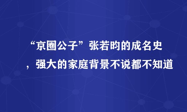 “京圈公子”张若昀的成名史，强大的家庭背景不说都不知道