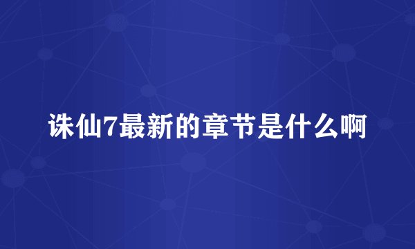 诛仙7最新的章节是什么啊