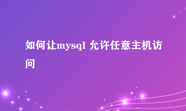 如何让mysql 允许任意主机访问