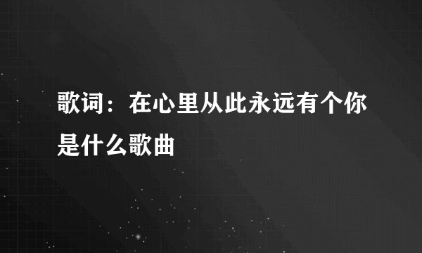 歌词：在心里从此永远有个你是什么歌曲