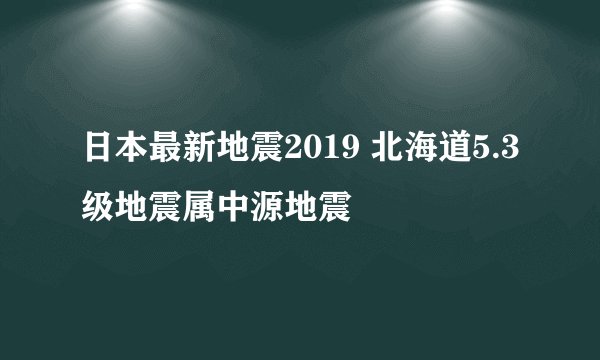 日本最新地震2019 北海道5.3级地震属中源地震