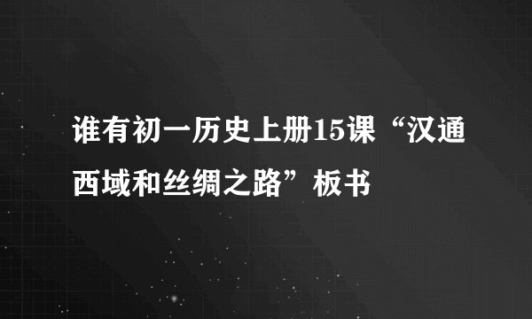 谁有初一历史上册15课“汉通西域和丝绸之路”板书