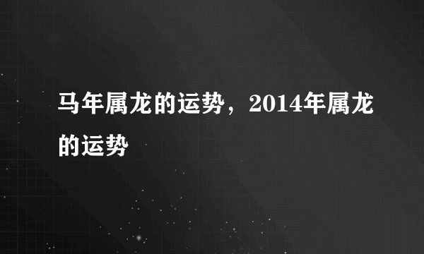 马年属龙的运势，2014年属龙的运势