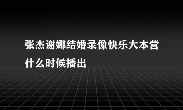 张杰谢娜结婚录像快乐大本营什么时候播出