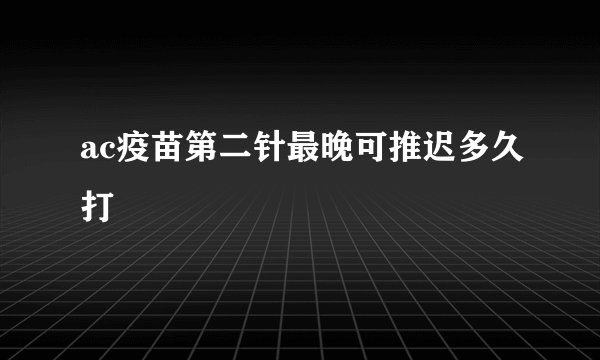 ac疫苗第二针最晚可推迟多久打