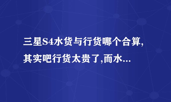 三星S4水货与行货哪个合算,其实吧行货太贵了,而水货我又怕买到翻新机,怎么办呢!!
