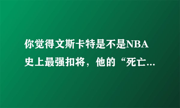 你觉得文斯卡特是不是NBA史上最强扣将,他的“死亡之扣”是不是NBA史上最强扣篮?