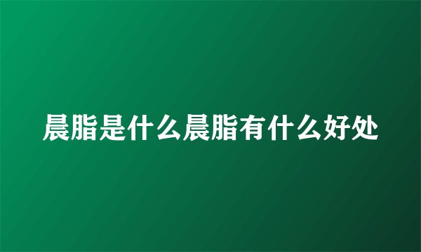 晨脂是什么晨脂有什么好处