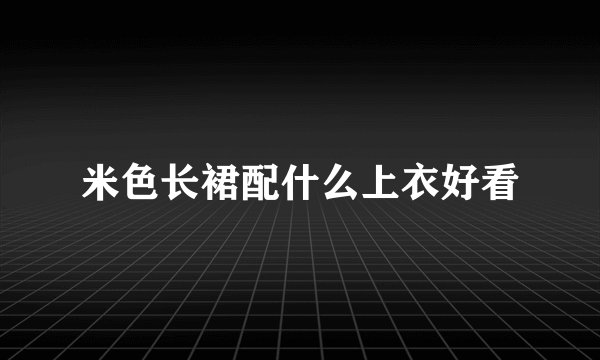 米色长裙配什么上衣好看