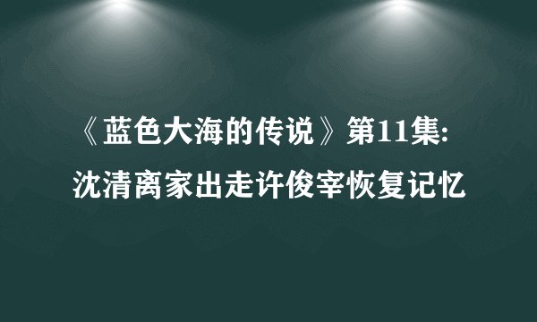 《蓝色大海的传说》第11集:沈清离家出走许俊宰恢复记忆