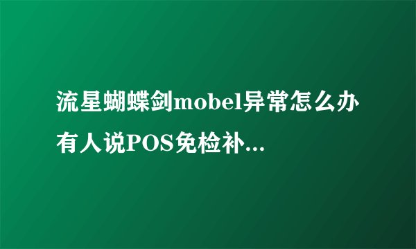流星蝴蝶剑mobel异常怎么办 有人说POS免检补丁 可是没地方下 谁给个下载网址？不要邮箱发！