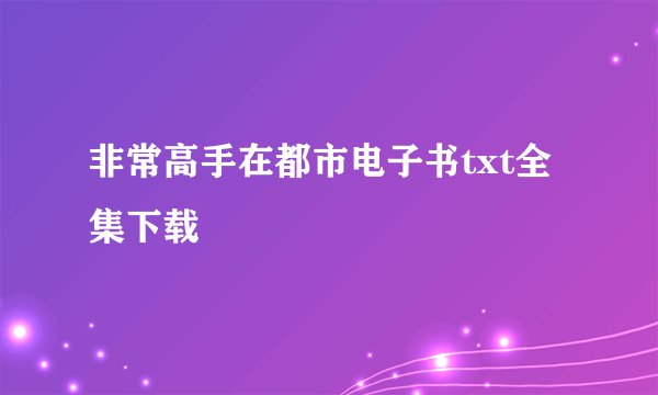 非常高手在都市电子书txt全集下载