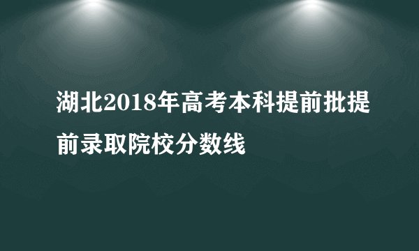 湖北2018年高考本科提前批提前录取院校分数线