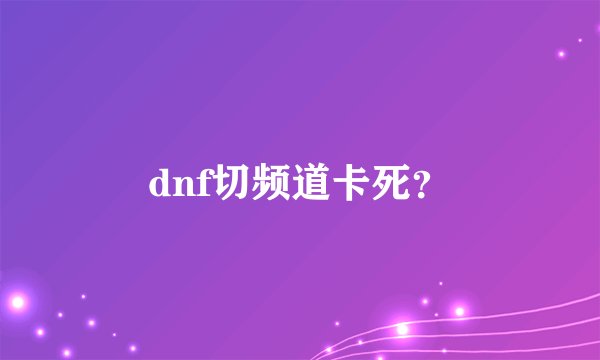 dnf切频道卡死？