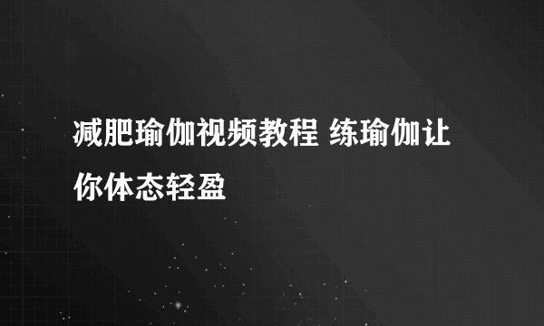减肥瑜伽视频教程 练瑜伽让你体态轻盈