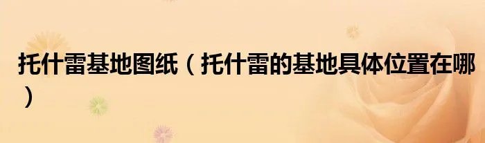 托什雷基地图纸（托什雷的基地具体位置在哪）