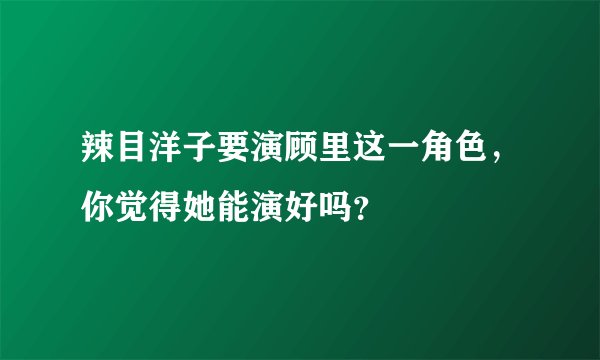 辣目洋子要演顾里这一角色，你觉得她能演好吗？