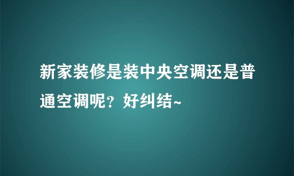 新家装修是装中央空调还是普通空调呢？好纠结~