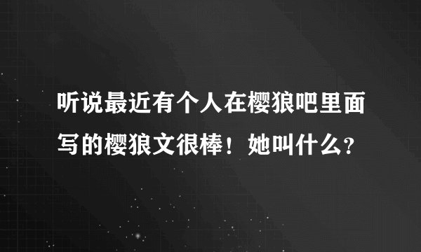 听说最近有个人在樱狼吧里面写的樱狼文很棒!她叫什么?