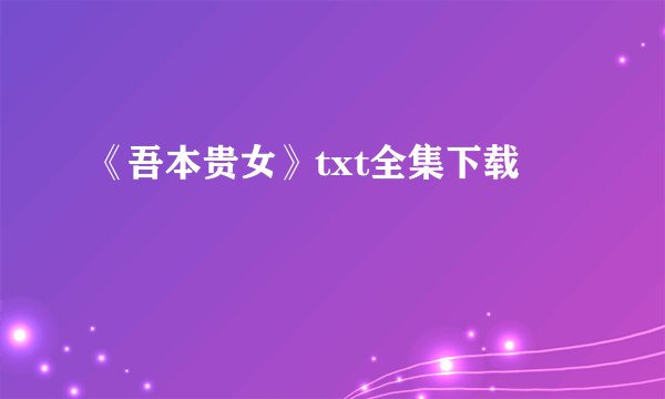 《吾本贵女》txt全集下载
