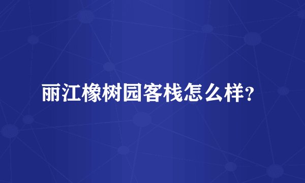 丽江橡树园客栈怎么样？