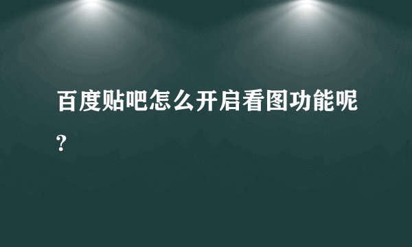 百度贴吧怎么开启看图功能呢?