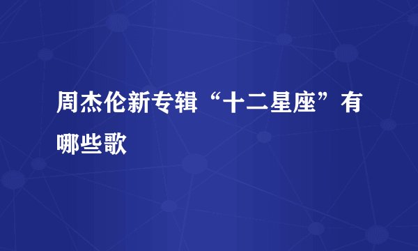 周杰伦新专辑“十二星座”有哪些歌