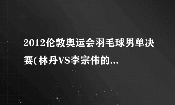 2012伦敦奥运会羽毛球男单决赛(林丹VS李宗伟的巅峰对决)