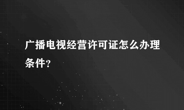 广播电视经营许可证怎么办理条件？