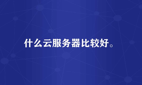 什么云服务器比较好。