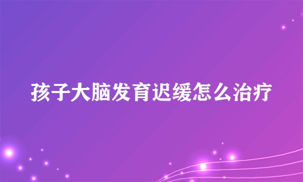 孩子大脑发育迟缓怎么治疗