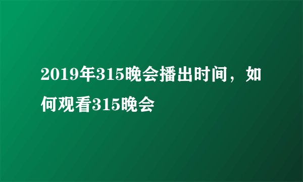 2019年315晚会播出时间，如何观看315晚会