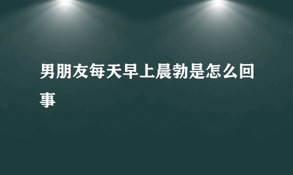 男朋友每天早上晨勃是怎么回事