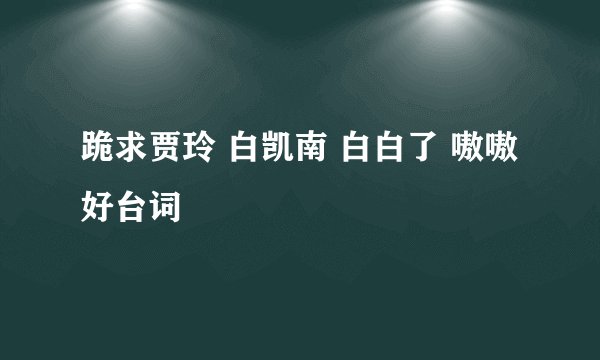 跪求贾玲 白凯南 白白了 嗷嗷好台词