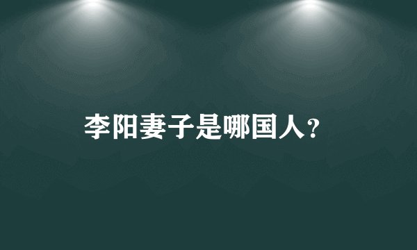 李阳妻子是哪国人？