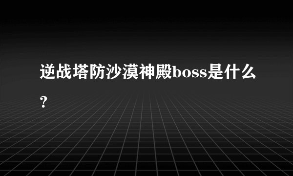 逆战塔防沙漠神殿boss是什么？