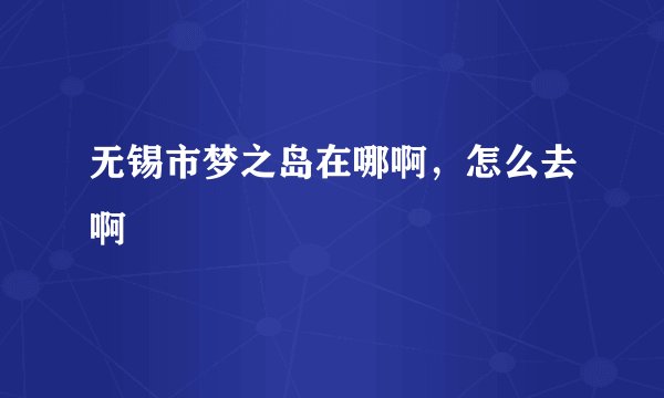 无锡市梦之岛在哪啊，怎么去啊