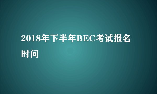 2018年下半年BEC考试报名时间