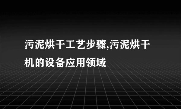污泥烘干工艺步骤,污泥烘干机的设备应用领域