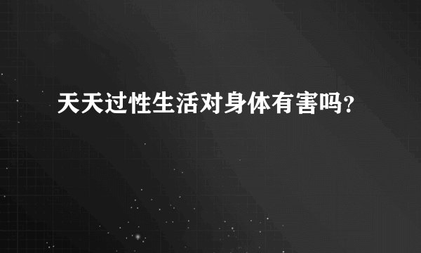天天过性生活对身体有害吗？