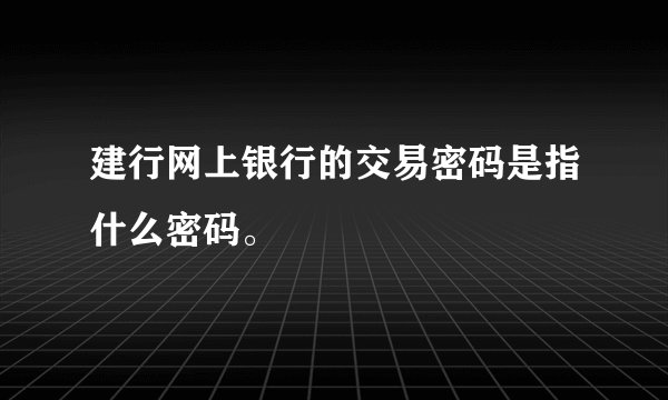 建行网上银行的交易密码是指什么密码。