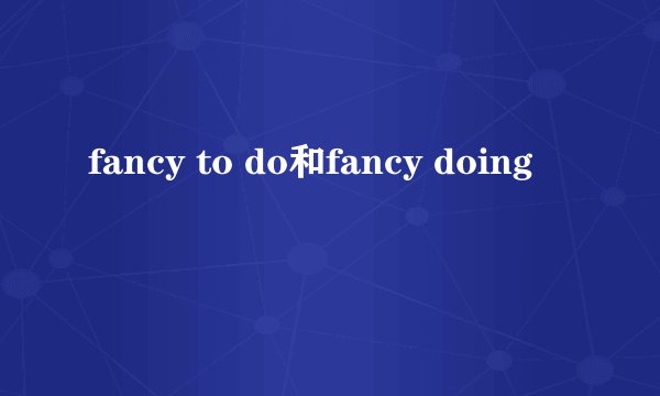 fancy to do和fancy doing